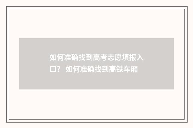 如何准确找到高考志愿填报入口? 如何准确找到高铁车厢