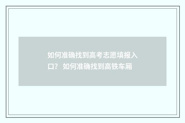 如何准确找到高考志愿填报入口？ 如何准确找到高铁车厢