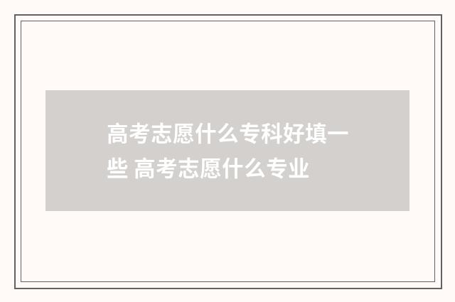高考志愿什么专科好填一些 高考志愿什么专业