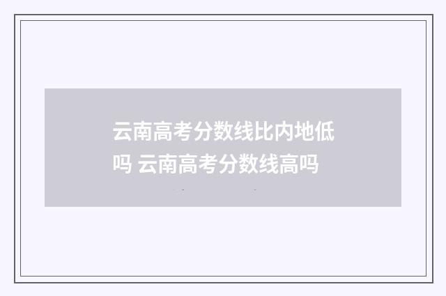 云南高考分数线比内地低吗 云南高考分数线高吗