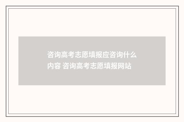 咨询高考志愿填报应咨询什么内容 咨询高考志愿填报网站