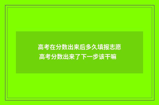 高考在分数出来后多久填报志愿 高考分数出来了下一步该干嘛