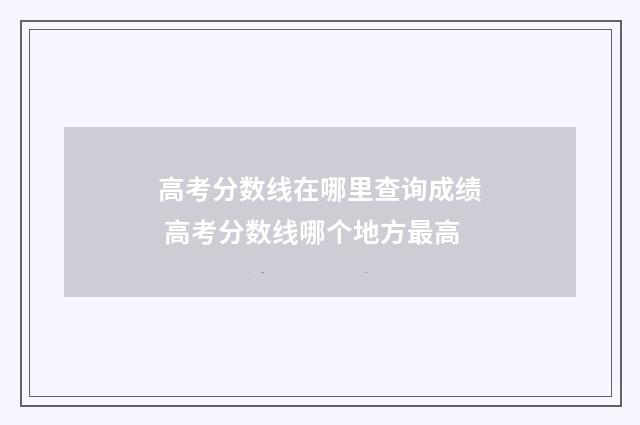 高考分数线在哪里查询成绩 高考分数线哪个地方最高