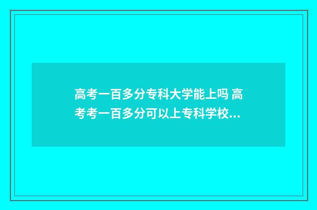 高考一百多分专科大学能上吗 高考考一百多分可以上专科学校嘛