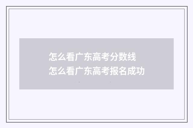 怎么看广东高考分数线 怎么看广东高考报名成功