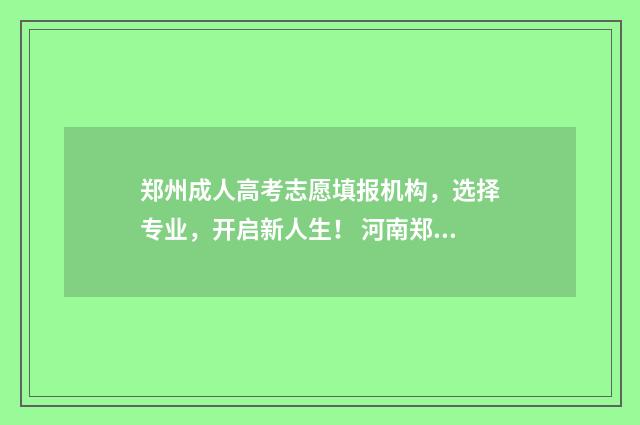郑州成人高考志愿填报机构,选择专业,开启新人生! 河南郑州成人高考