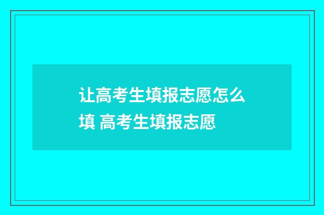 让高考生填报志愿怎么填 高考生填报志愿
