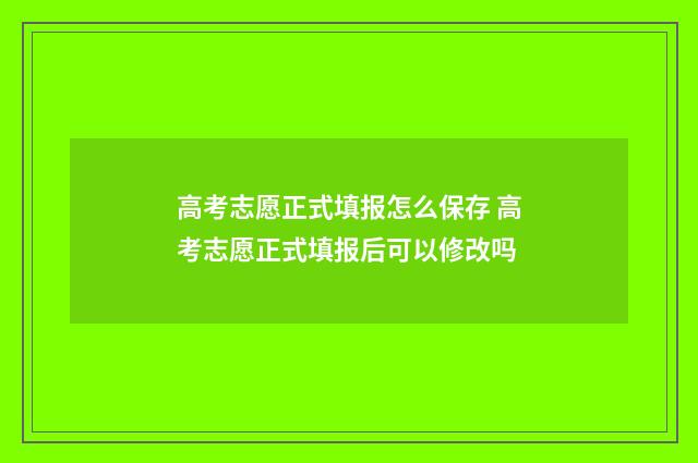 高考志愿正式填报怎么保存 高考志愿正式填报后可以修改吗