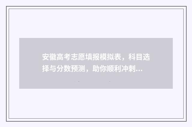 安徽高考志愿填报模拟表，科目选择与分数预测，助你顺利冲刺理想大学！ 安徽高考志愿填报入口网址