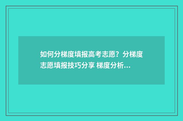 如何分梯度填报高考志愿?分梯度志愿填报技巧分享 梯度分析法