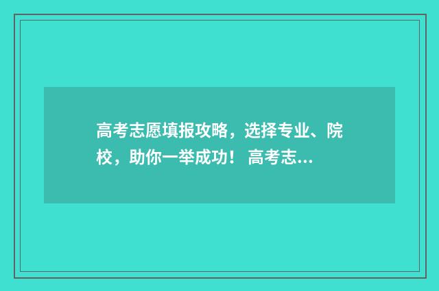 高考志愿填报攻略，选择专业、院校，助你一举成功！ 高考志愿填报攻略河北