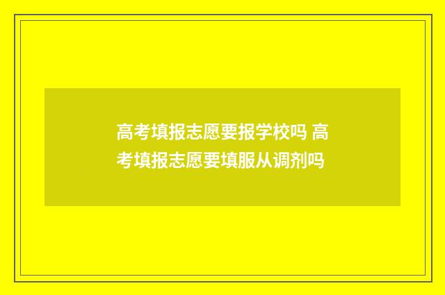 高考填报志愿要报学校吗 高考填报志愿要填服从调剂吗