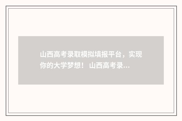 山西高考录取模拟填报平台，实现你的大学梦想！ 山西高考录取日程