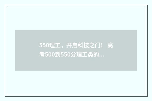 550理工，开启科技之门！ 高考500到550分理工类的学校