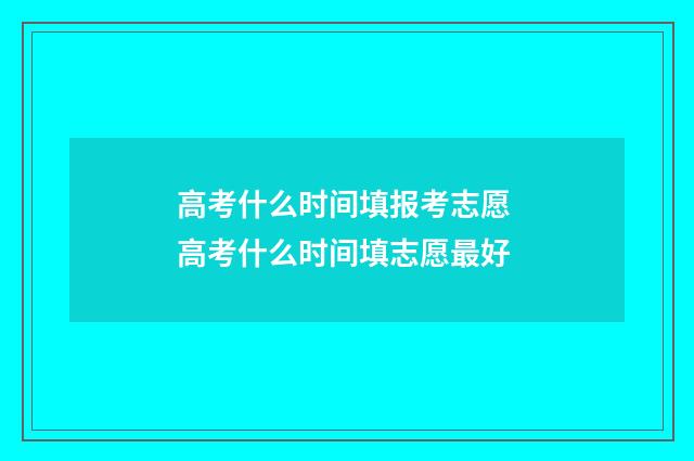 高考什么时间填报考志愿 高考什么时间填志愿最好