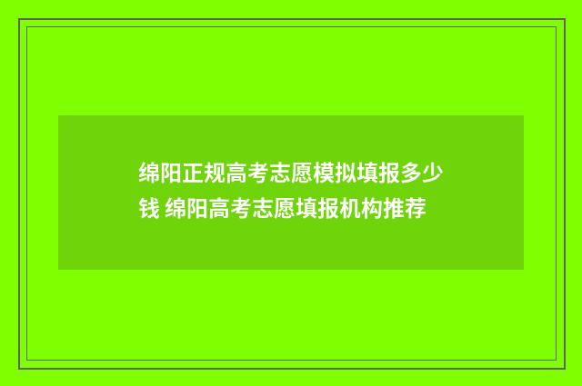 绵阳正规高考志愿模拟填报多少钱 绵阳高考志愿填报机构推荐