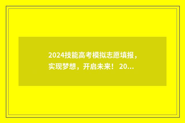 2024技能高考模拟志愿填报，实现梦想，开启未来！ 2024技能高考模拟志愿填报