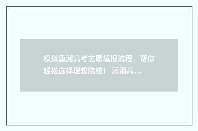 模拟潇湘高考志愿填报流程，帮你轻松选择理想院校！ 潇湘高考变成测试
