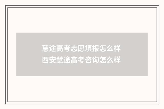 慧途高考志愿填报怎么样 西安慧途高考咨询怎么样