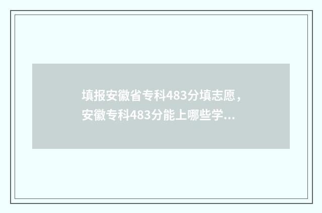 填报安徽省专科483分填志愿，安徽专科483分能上哪些学校专业？ 2021安徽省专科志愿填报方法