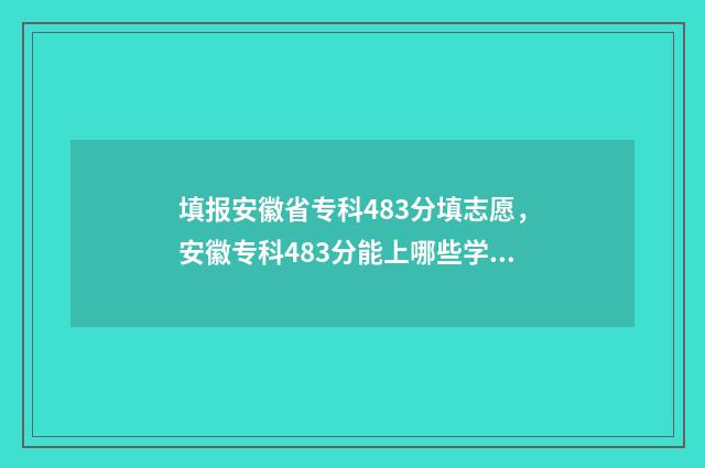 填报安徽省专科483分填志愿，安徽专科483分能上哪些学校专业？ 2021安徽省专科志愿填报方法