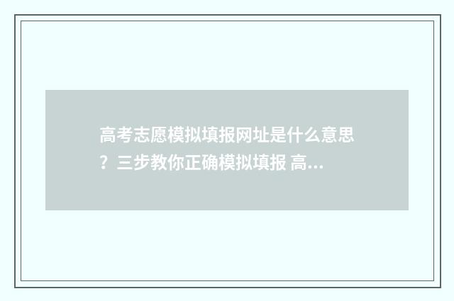 高考志愿模拟填报网址是什么意思？三步教你正确模拟填报 高考志愿模拟填报服务平台