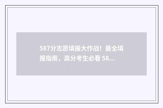 587分志愿填报大作战！最全填报指南，高分考生必看 587分能上什么大学2020