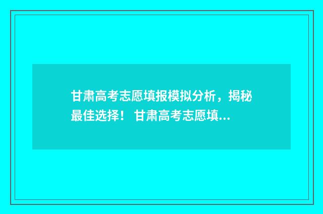 甘肃高考志愿填报模拟分析，揭秘最佳选择！ 甘肃高考志愿填报时间过后还可以查看志愿吗