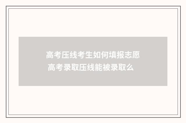 高考压线考生如何填报志愿 高考录取压线能被录取么