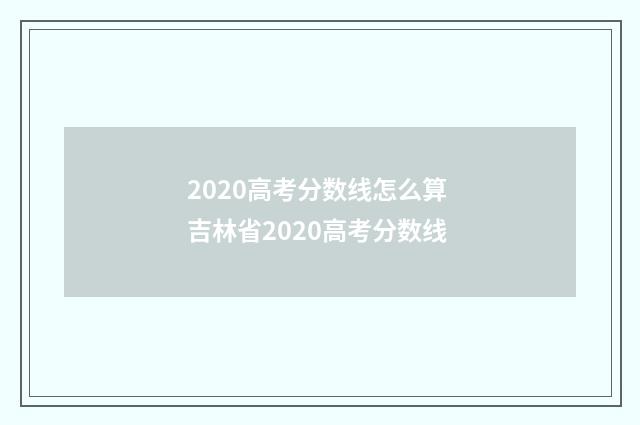2020高考分数线怎么算 吉林省2020高考分数线