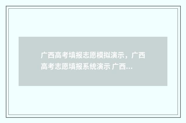 广西高考填报志愿模拟演示，广西高考志愿填报系统演示 广西高考填报志愿入口