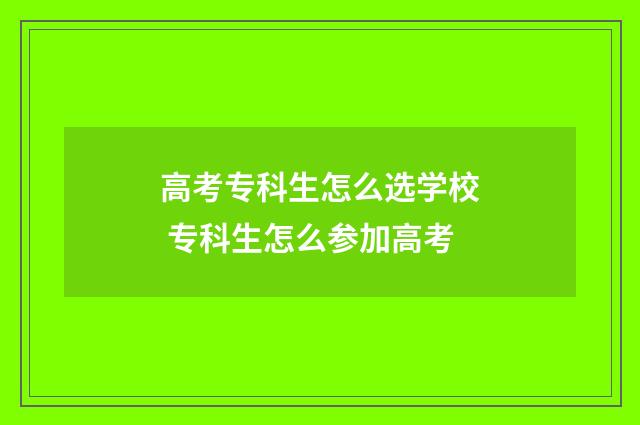 高考专科生怎么选学校 专科生怎么参加高考