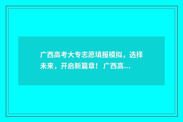 广西高考大专志愿填报模拟，选择未来，开启新篇章！ 广西高考大专志愿填完多久录取