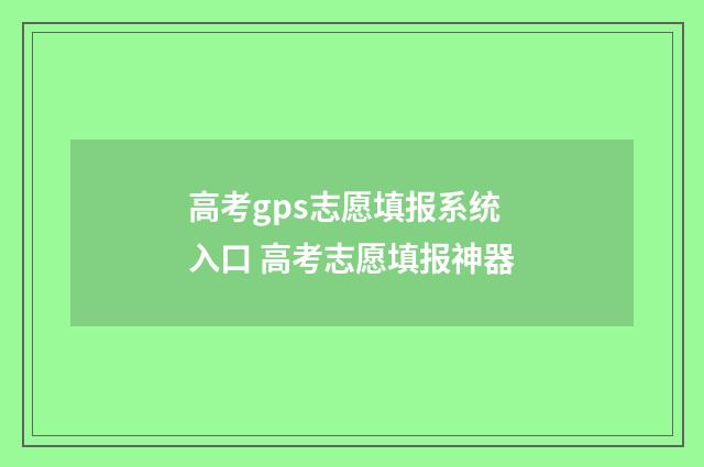 高考gps志愿填报系统入口 高考志愿填报神器