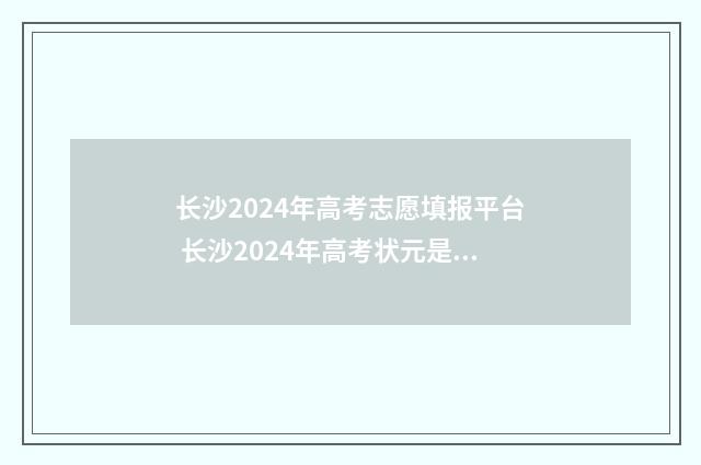 长沙2024年高考志愿填报平台 长沙2024年高考状元是谁