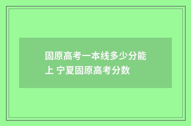 固原高考一本线多少分能上 宁夏固原高考分数