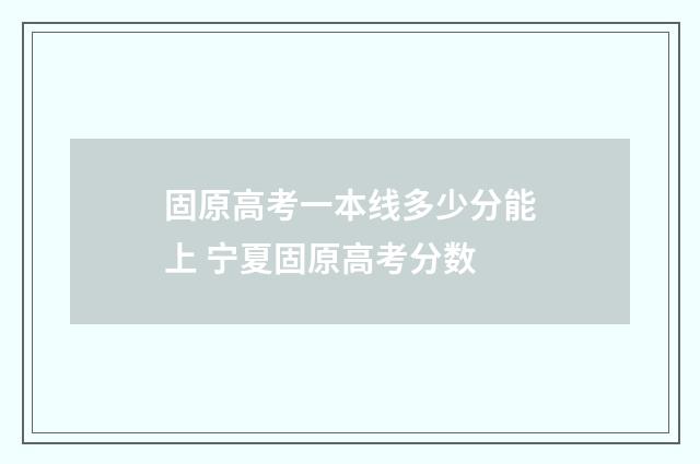 固原高考一本线多少分能上 宁夏固原高考分数