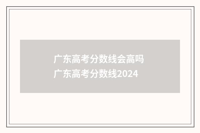 广东高考分数线会高吗 广东高考分数线2024
