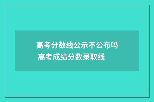 高考分数线公示不公布吗 高考成绩分数录取线