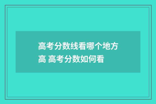 高考分数线看哪个地方高 高考分数如何看