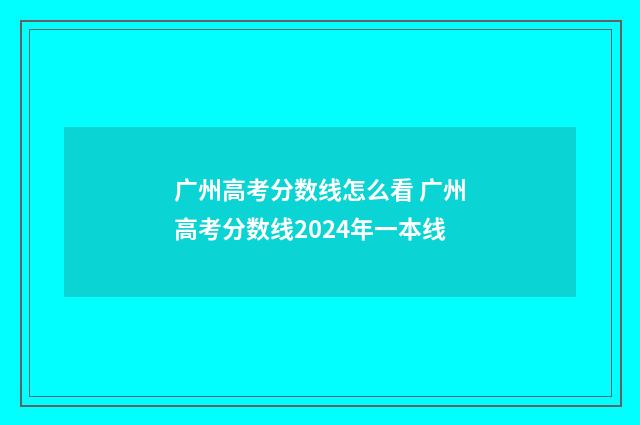 广州高考分数线怎么看 广州高考分数线2024年一本线
