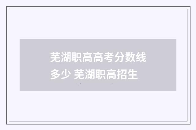 芜湖职高高考分数线多少 芜湖职高招生
