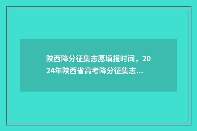 陕西降分征集志愿填报时间,2024年陕西省高考降分征集志愿填报时间及入口 陕西省高考降分政策