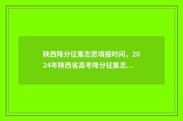 陕西降分征集志愿填报时间,2024年陕西省高考降分征集志愿填报时间及入口 陕西省高考降分政策