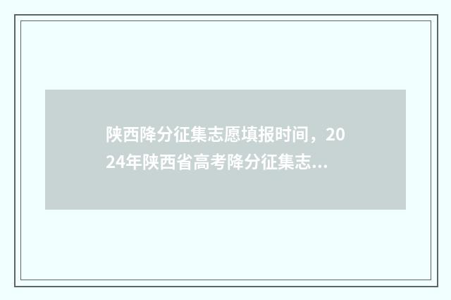 陕西降分征集志愿填报时间,2024年陕西省高考降分征集志愿填报时间及入口 陕西省高考降分政策