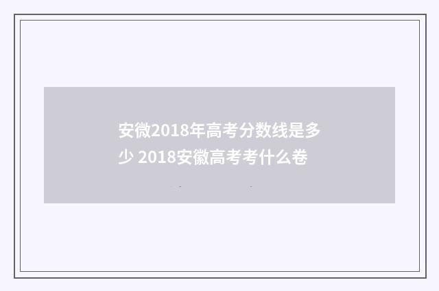 安微2018年高考分数线是多少 2018安徽高考考什么卷