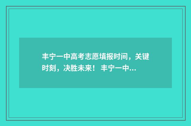 丰宁一中高考志愿填报时间，关键时刻，决胜未来！ 丰宁一中2020高考成绩单