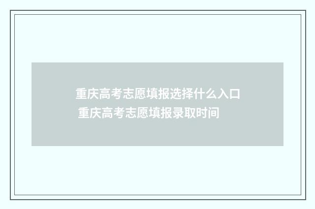 重庆高考志愿填报选择什么入口 重庆高考志愿填报录取时间
