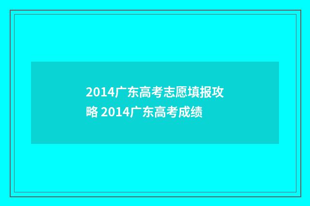 2014广东高考志愿填报攻略 2014广东高考成绩