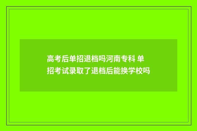 高考后单招退档吗河南专科 单招考试录取了退档后能换学校吗